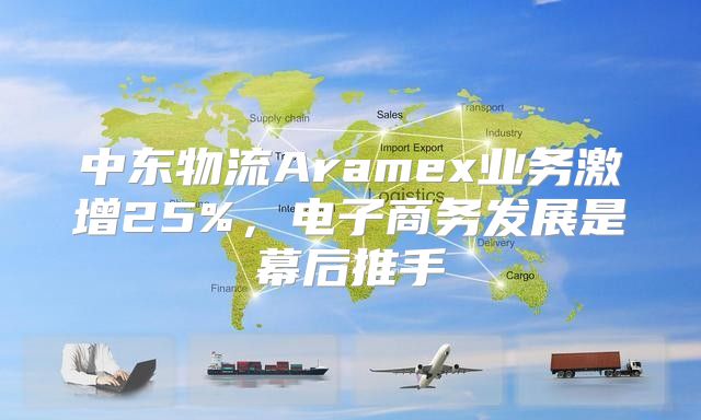 中东物流Aramex业务激增25%，电子商务发展是幕后推手