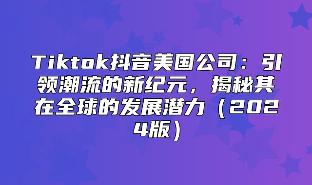 Tiktok抖音美国公司：引领潮流的新纪元，揭秘其在全球的发展潜力2025版