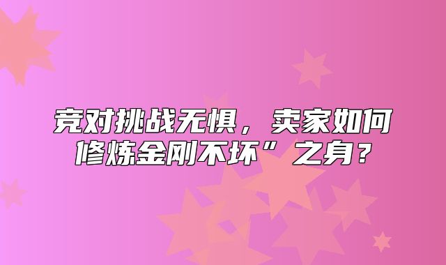 竞对挑战无惧，卖家如何修炼金刚不坏”之身？