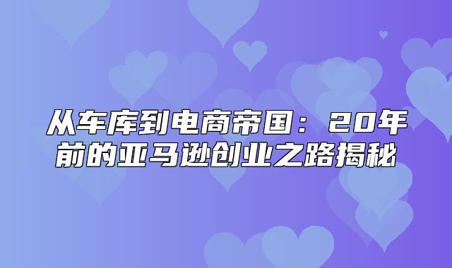 从车库到电商帝国：20年前的亚马逊创业之路揭秘