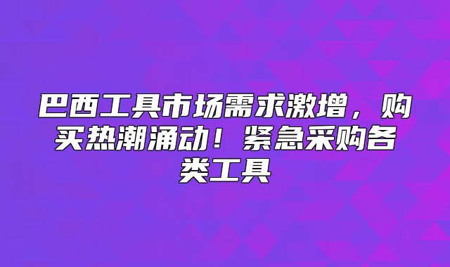 巴西工具市场需求激增，购买热潮涌动！紧急采购各类工具