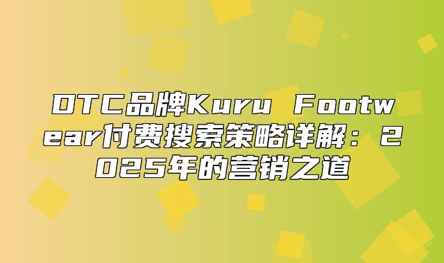DTC品牌Kuru Footwear付费搜索策略详解：2025年的营销之道