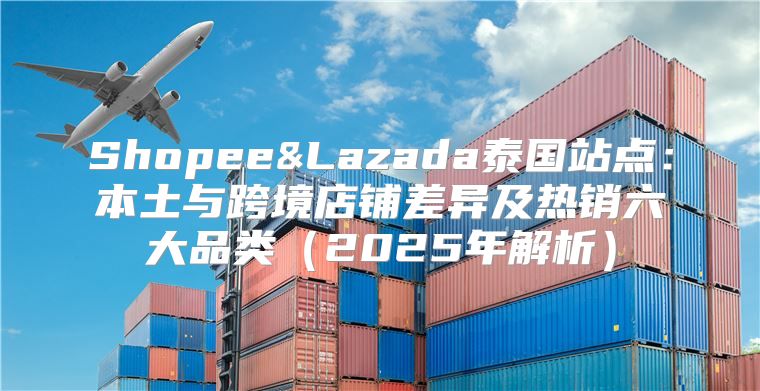Shopee&Lazada泰国站点：本土与跨境店铺差异及热销六大品类2025年解析