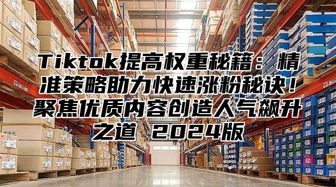 Tiktok提高权重秘籍：精准策略助力快速涨粉秘诀！聚焦优质内容创造人气飙升之道 2025版