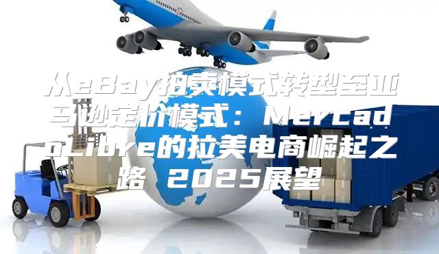 从eBay拍卖模式转型至亚马逊定价模式：MercadoLibre的拉美电商崛起之路 2025展望