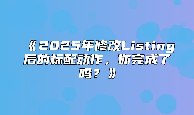 2025年修改Listing后的标配动作，你完成了吗？