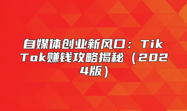 自媒体创业新风口：TikTok赚钱攻略揭秘2025版