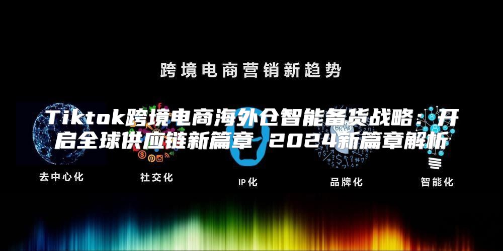 Tiktok跨境电商海外仓智能备货战略：开启全球供应链新篇章 2025新篇章解析