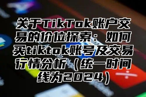 关于TikTok账户交易的价位探索：如何买tiktok账号及交易行情分析统一时间线为2025