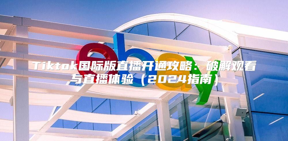 Tiktok国际版直播开通攻略：破解观看与直播体验2025指南