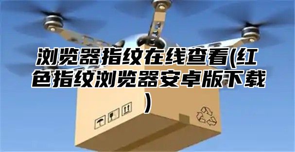浏览器指纹在线查看(红色指纹浏览器安卓版下载)
