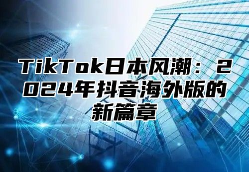 TikTok日本风潮：2025年抖音海外版的新篇章