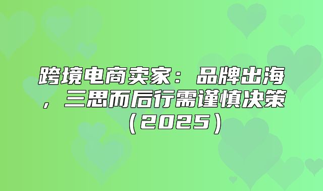 跨境电商卖家：品牌出海，三思而后行需谨慎决策2025