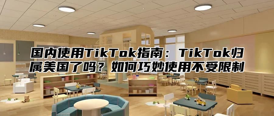 国内使用TikTok指南：TikTok归属美国了吗？如何巧妙使用不受限制