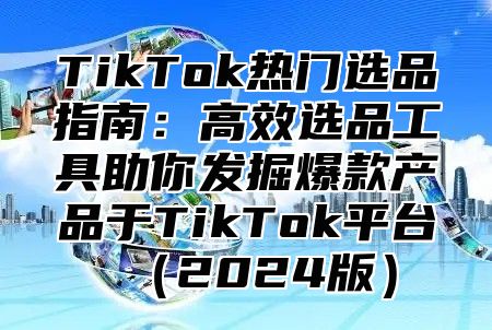 TikTok热门选品指南：高效选品工具助你发掘爆款产品于TikTok平台2025版