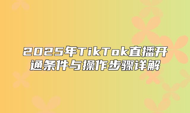 2025年TikTok直播开通条件与操作步骤详解