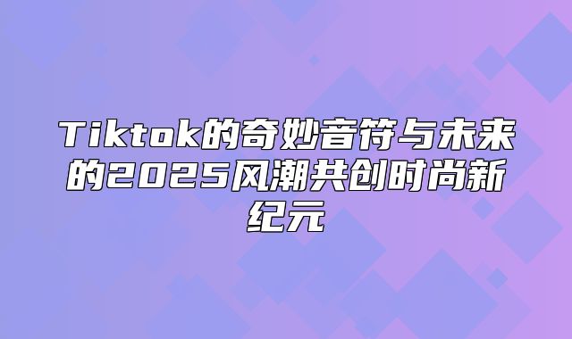 Tiktok的奇妙音符与未来的2025风潮共创时尚新纪元