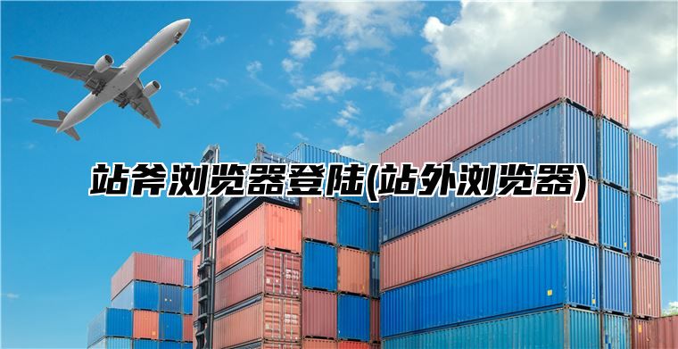 站斧浏览器登陆(站外浏览器)