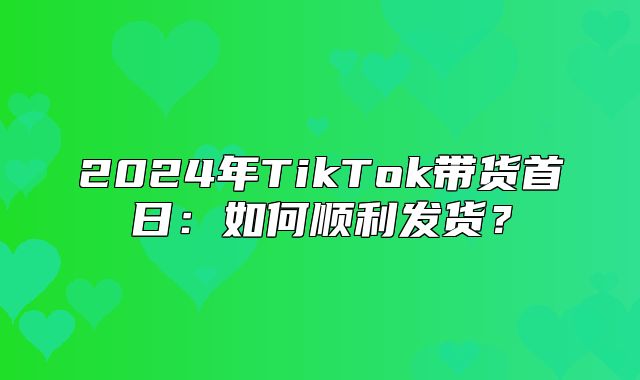 2025年TikTok带货首日：如何顺利发货？
