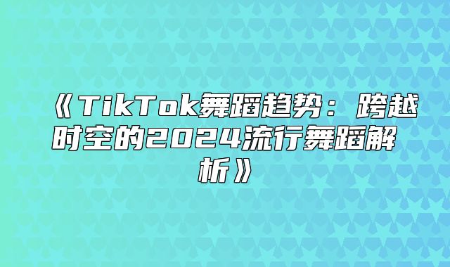TikTok舞蹈趋势：跨越时空的2025流行舞蹈解析