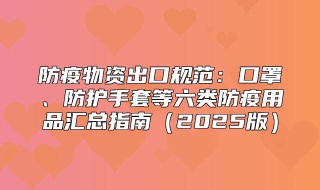 防疫物资出口规范：口罩、防护手套等六类防疫用品汇总指南2025版
