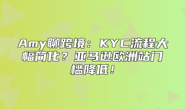 Amy聊跨境：KYC流程大幅简化？亚马逊欧洲站门槛降低！
