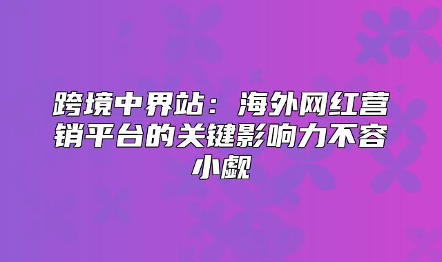 跨境中界站：海外网红营销平台的关键影响力不容小觑