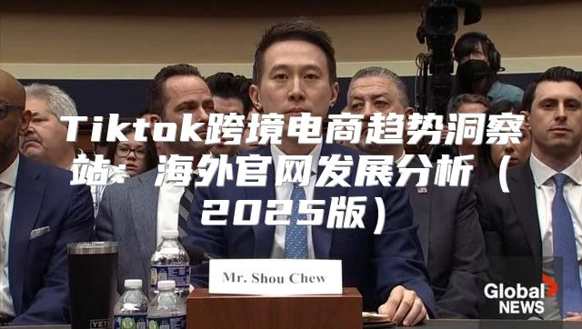 Tiktok跨境电商趋势洞察站：海外官网发展分析2025版