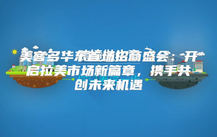 美客多华东首场招商盛会：开启拉美市场新篇章，携手共创未来机遇