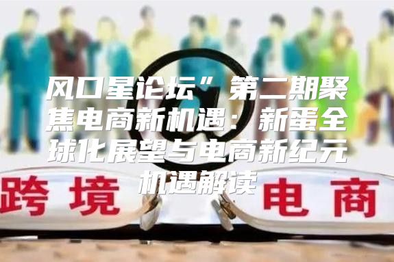 风口星论坛”第二期聚焦电商新机遇：新蛋全球化展望与电商新纪元机遇解读