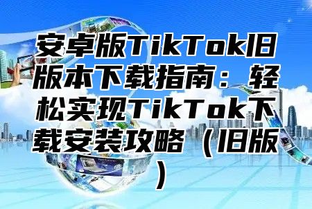安卓版TikTok旧版本下载指南：轻松实现TikTok下载安装攻略旧版