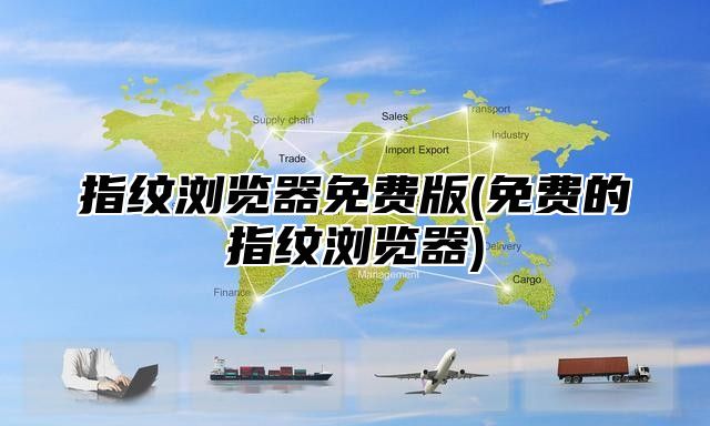 指纹浏览器免费版(免费的指纹浏览器)