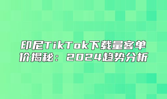 印尼TikTok下载量客单价揭秘：2025趋势分析