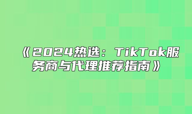 2025热选：TikTok服务商与代理推荐指南