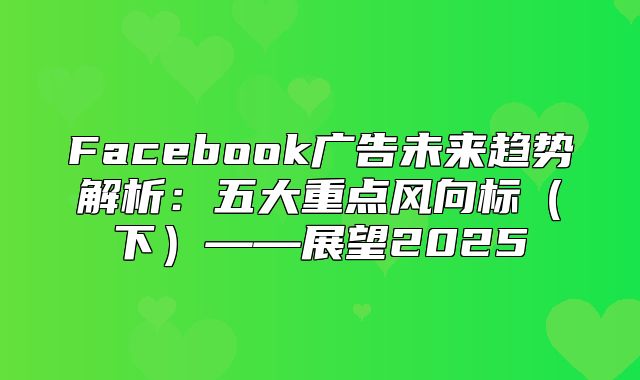 Facebook广告未来趋势解析：五大重点风向标下——展望2025