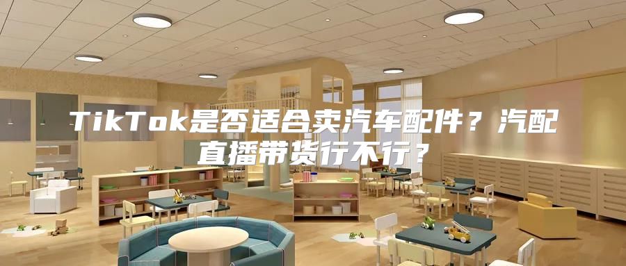 TikTok是否适合卖汽车配件？汽配直播带货行不行？