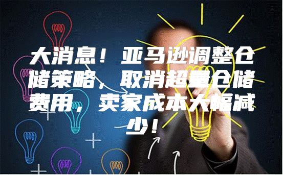 大消息！亚马逊调整仓储策略，取消超量仓储费用，卖家成本大幅减少！