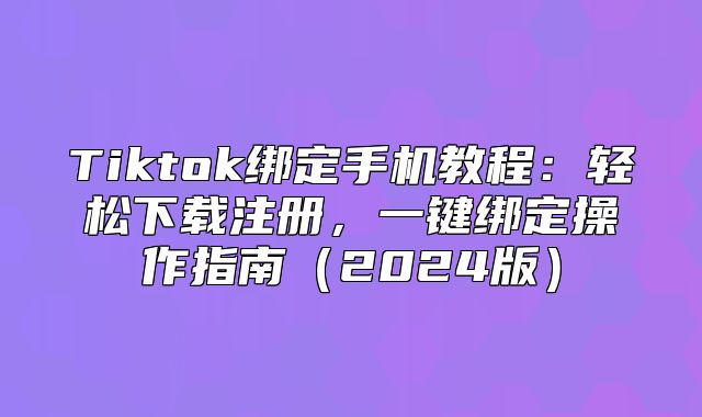 Tiktok绑定手机教程：轻松下载注册，一键绑定操作指南2025版