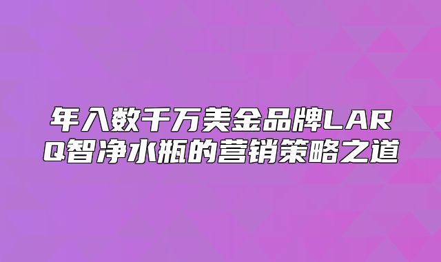 年入数千万美金品牌LARQ智净水瓶的营销策略之道