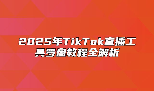 2025年TikTok直播工具罗盘教程全解析