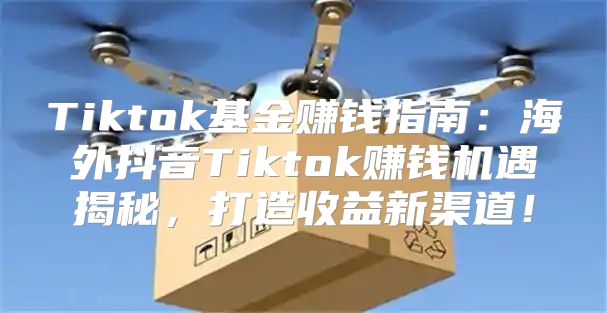 Tiktok基金赚钱指南：海外抖音Tiktok赚钱机遇揭秘，打造收益新渠道！