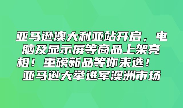 亚马逊澳大利亚站开启，电脑及显示屏等商品上架亮相！重磅新品等你来选！ 亚马逊大举进军澳洲市场