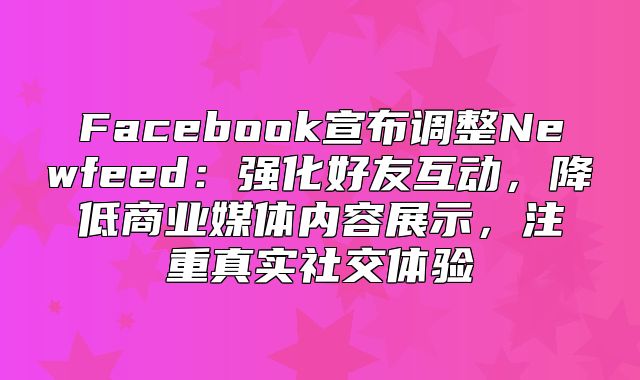 Facebook宣布调整Newfeed：强化好友互动，降低商业媒体内容展示，注重真实社交体验