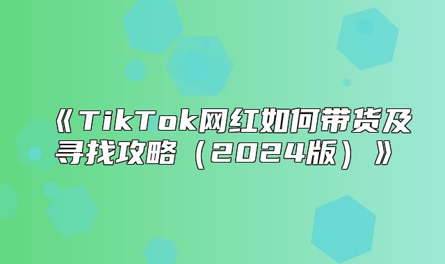 TikTok网红如何带货及寻找攻略2025版