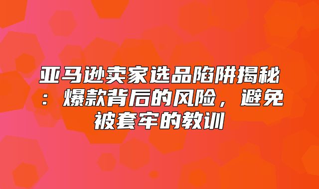 亚马逊卖家选品陷阱揭秘：爆款背后的风险，避免被套牢的教训