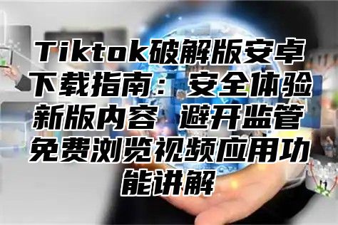 Tiktok破解版安卓下载指南：安全体验新版内容 避开监管免费浏览视频应用功能讲解