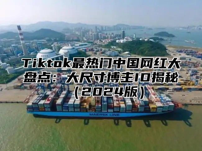 Tiktok最热门中国网红大盘点：大尺寸博主ID揭秘2025版