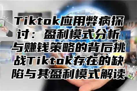 Tiktok应用弊病探讨：盈利模式分析与赚钱策略的背后挑战Tiktok存在的缺陷与其盈利模式解读