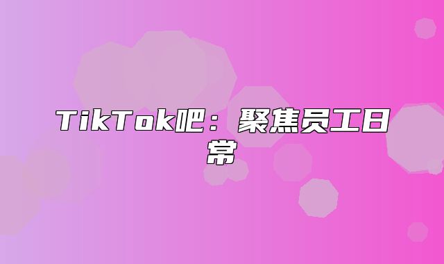 TikTok吧：聚焦员工日常