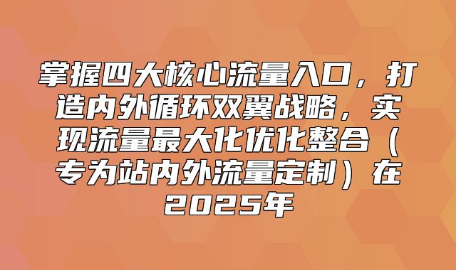掌握四大核心流量入口，打造内外循环双翼战略，实现流量最大化优化整合专为站内外流量定制在2025年